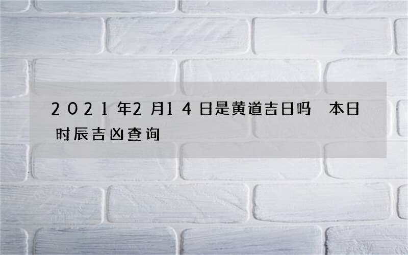 2021年2月14日是黄道吉日吗 本日时辰吉凶查询